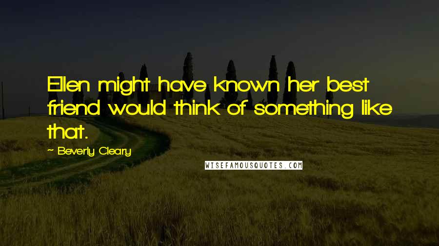 Beverly Cleary Quotes: Ellen might have known her best friend would think of something like that.