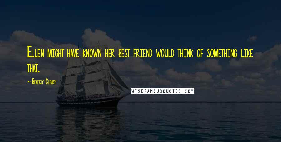 Beverly Cleary Quotes: Ellen might have known her best friend would think of something like that.