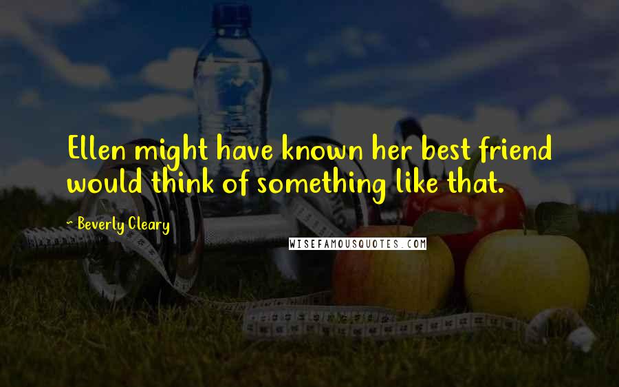 Beverly Cleary Quotes: Ellen might have known her best friend would think of something like that.