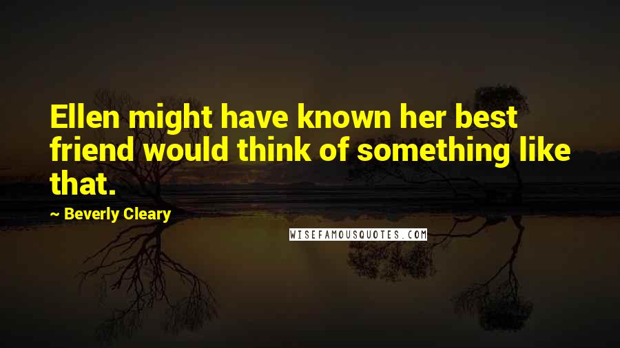 Beverly Cleary Quotes: Ellen might have known her best friend would think of something like that.