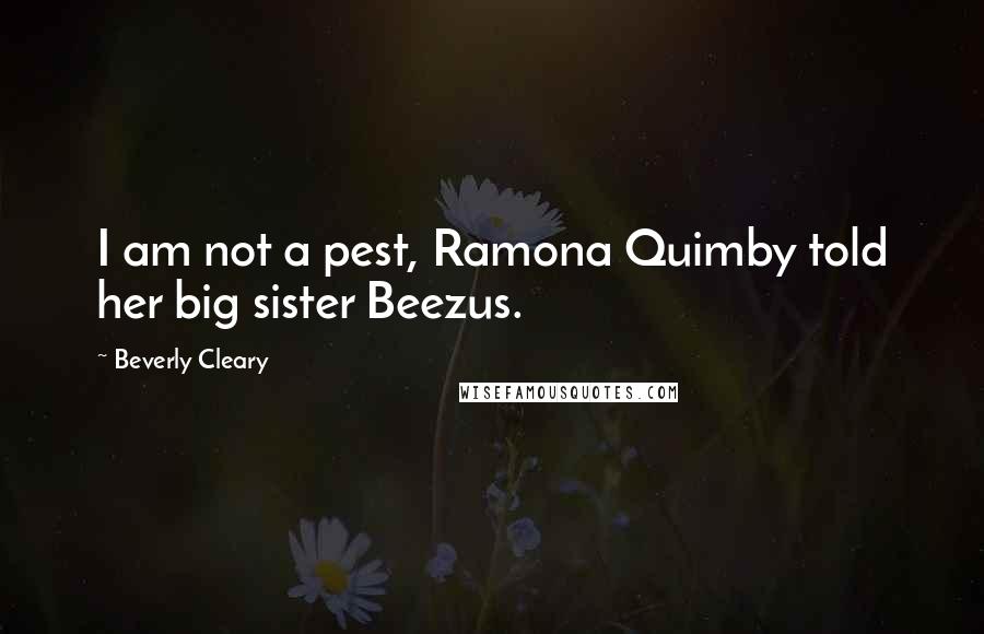 Beverly Cleary Quotes: I am not a pest, Ramona Quimby told her big sister Beezus.