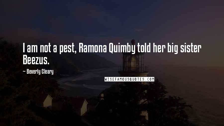 Beverly Cleary Quotes: I am not a pest, Ramona Quimby told her big sister Beezus.