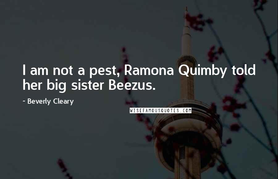 Beverly Cleary Quotes: I am not a pest, Ramona Quimby told her big sister Beezus.