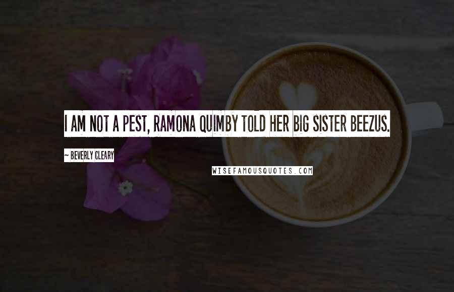 Beverly Cleary Quotes: I am not a pest, Ramona Quimby told her big sister Beezus.