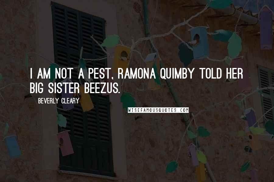 Beverly Cleary Quotes: I am not a pest, Ramona Quimby told her big sister Beezus.