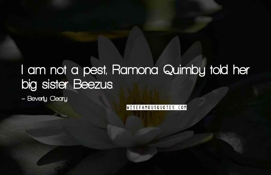 Beverly Cleary Quotes: I am not a pest, Ramona Quimby told her big sister Beezus.