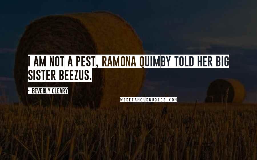 Beverly Cleary Quotes: I am not a pest, Ramona Quimby told her big sister Beezus.
