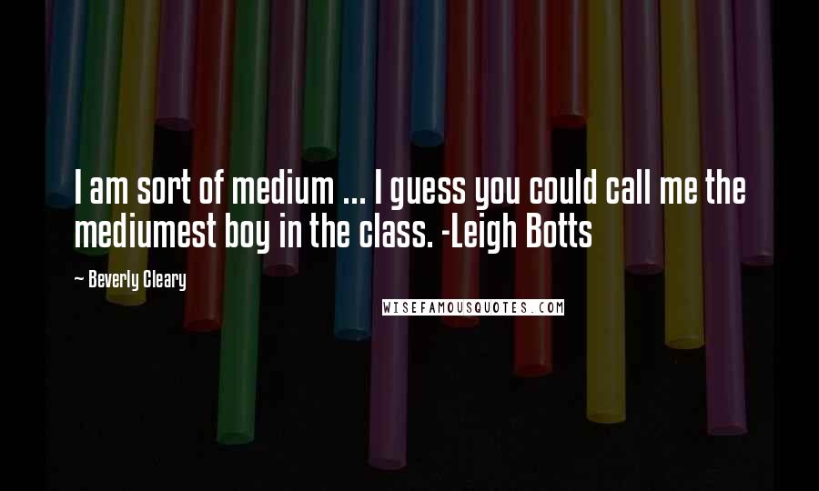 Beverly Cleary Quotes: I am sort of medium ... I guess you could call me the mediumest boy in the class. -Leigh Botts