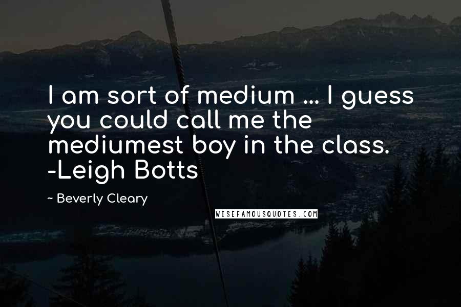 Beverly Cleary Quotes: I am sort of medium ... I guess you could call me the mediumest boy in the class. -Leigh Botts