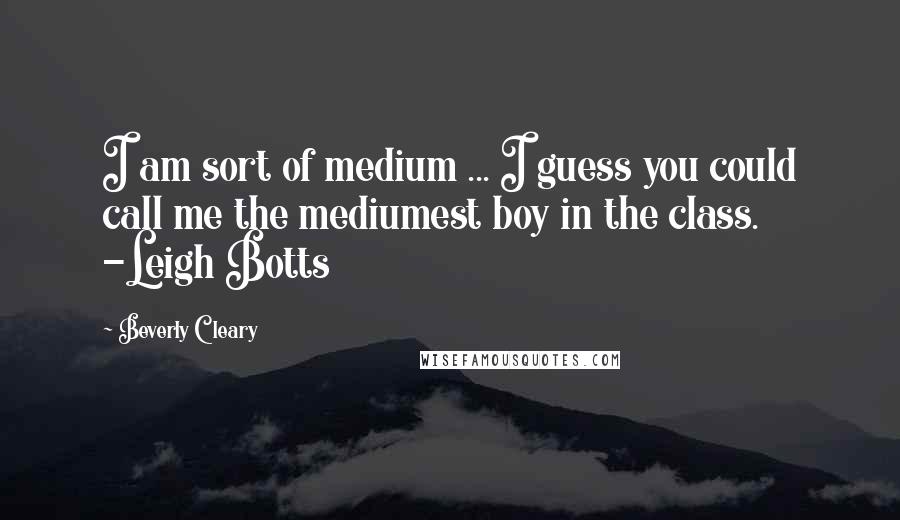 Beverly Cleary Quotes: I am sort of medium ... I guess you could call me the mediumest boy in the class. -Leigh Botts