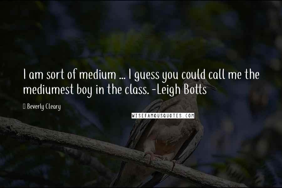 Beverly Cleary Quotes: I am sort of medium ... I guess you could call me the mediumest boy in the class. -Leigh Botts