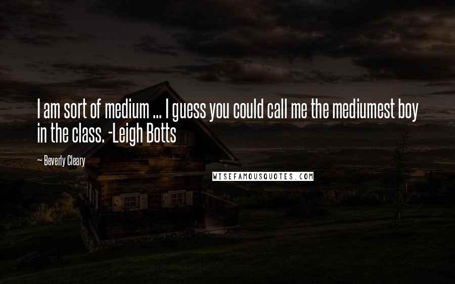 Beverly Cleary Quotes: I am sort of medium ... I guess you could call me the mediumest boy in the class. -Leigh Botts