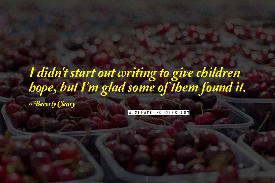 Beverly Cleary Quotes: I didn't start out writing to give children hope, but I'm glad some of them found it.