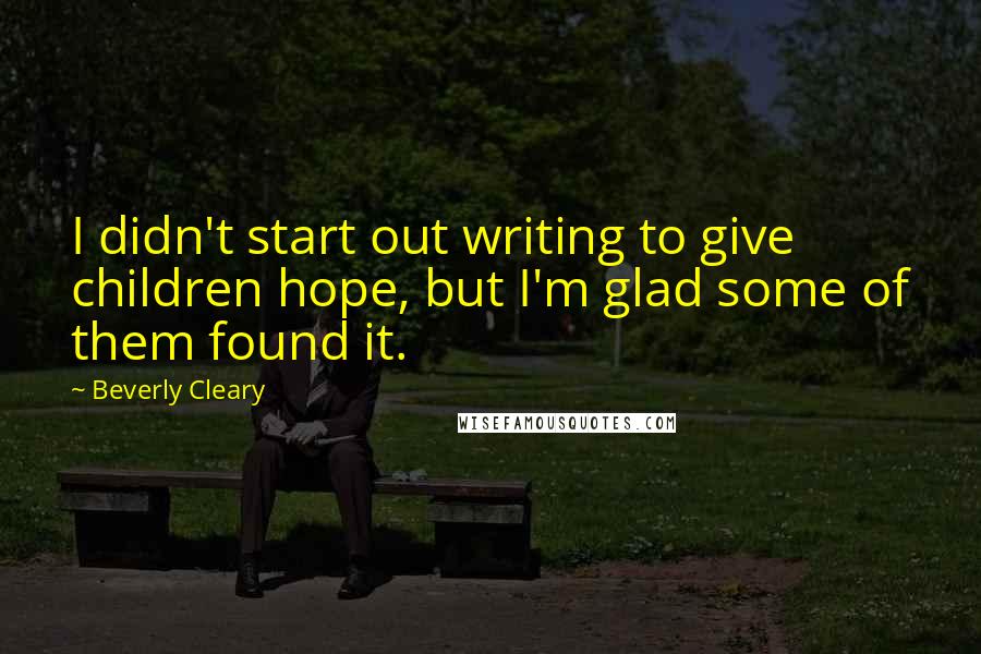 Beverly Cleary Quotes: I didn't start out writing to give children hope, but I'm glad some of them found it.