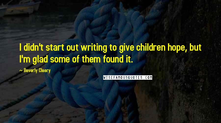 Beverly Cleary Quotes: I didn't start out writing to give children hope, but I'm glad some of them found it.