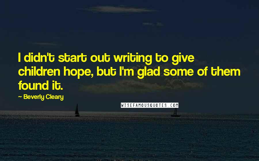 Beverly Cleary Quotes: I didn't start out writing to give children hope, but I'm glad some of them found it.