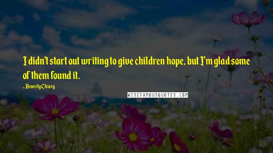 Beverly Cleary Quotes: I didn't start out writing to give children hope, but I'm glad some of them found it.