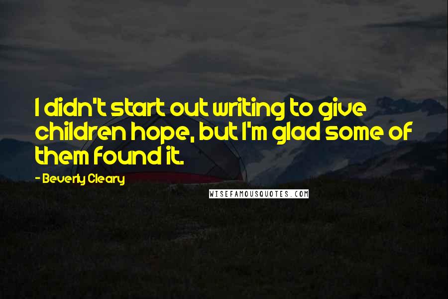 Beverly Cleary Quotes: I didn't start out writing to give children hope, but I'm glad some of them found it.