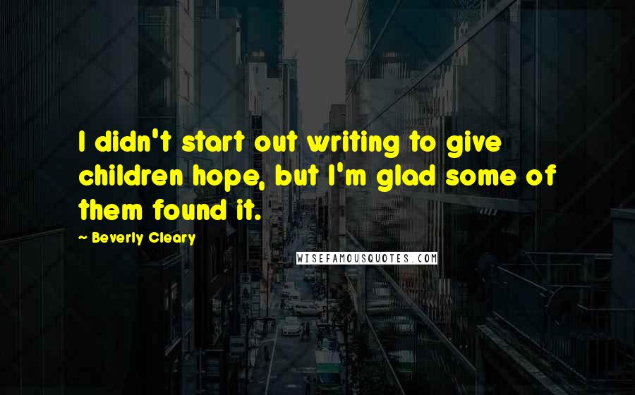 Beverly Cleary Quotes: I didn't start out writing to give children hope, but I'm glad some of them found it.