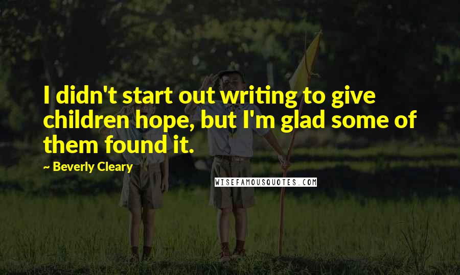 Beverly Cleary Quotes: I didn't start out writing to give children hope, but I'm glad some of them found it.