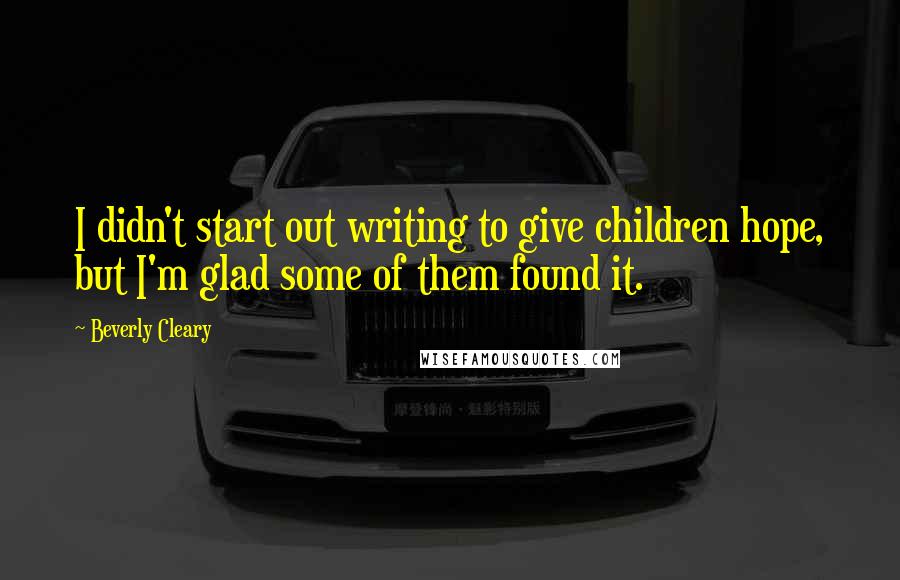 Beverly Cleary Quotes: I didn't start out writing to give children hope, but I'm glad some of them found it.