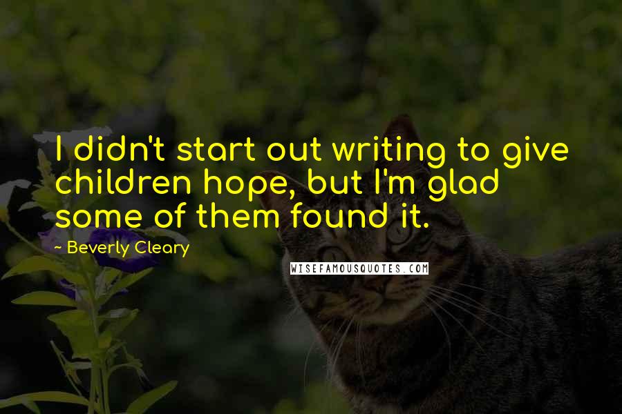 Beverly Cleary Quotes: I didn't start out writing to give children hope, but I'm glad some of them found it.