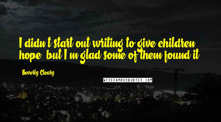 Beverly Cleary Quotes: I didn't start out writing to give children hope, but I'm glad some of them found it.