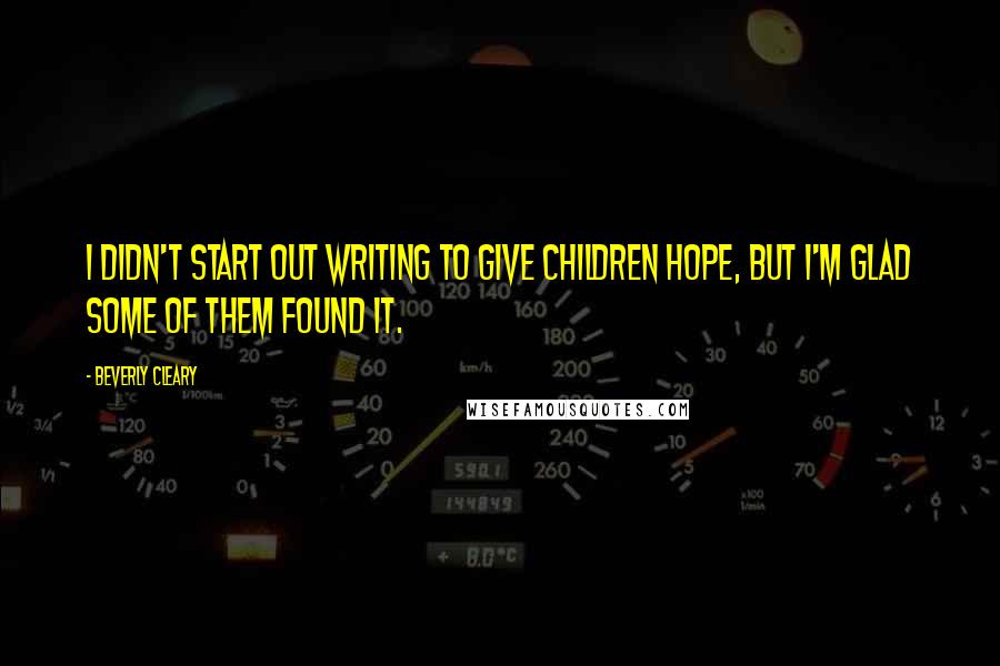 Beverly Cleary Quotes: I didn't start out writing to give children hope, but I'm glad some of them found it.