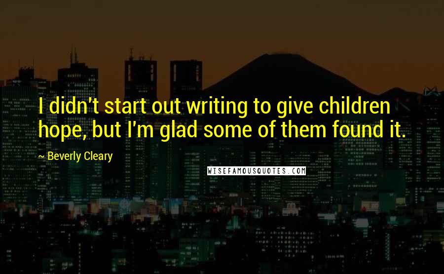 Beverly Cleary Quotes: I didn't start out writing to give children hope, but I'm glad some of them found it.