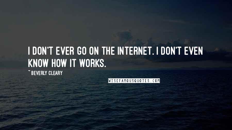 Beverly Cleary Quotes: I don't ever go on the Internet. I don't even know how it works.