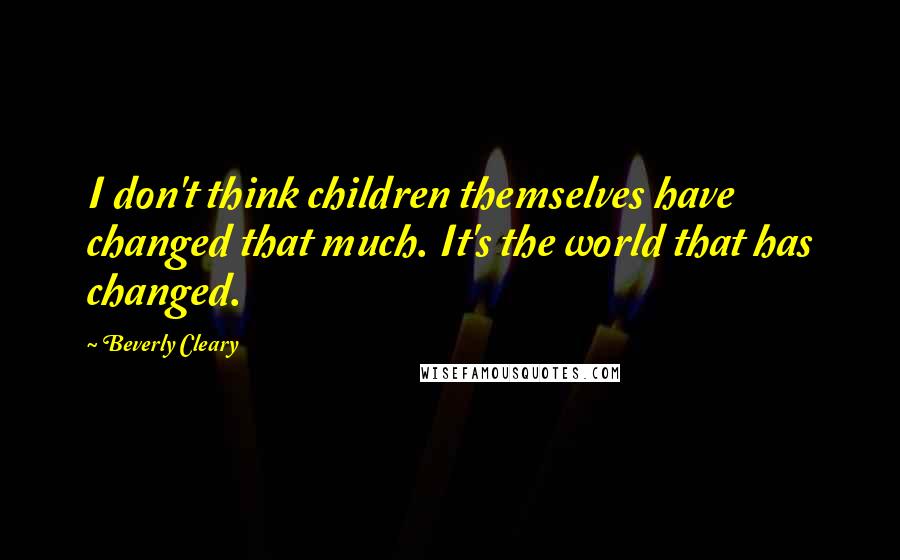 Beverly Cleary Quotes: I don't think children themselves have changed that much. It's the world that has changed.