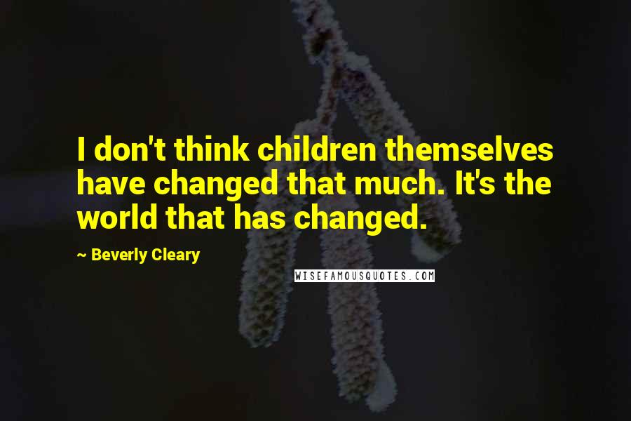 Beverly Cleary Quotes: I don't think children themselves have changed that much. It's the world that has changed.