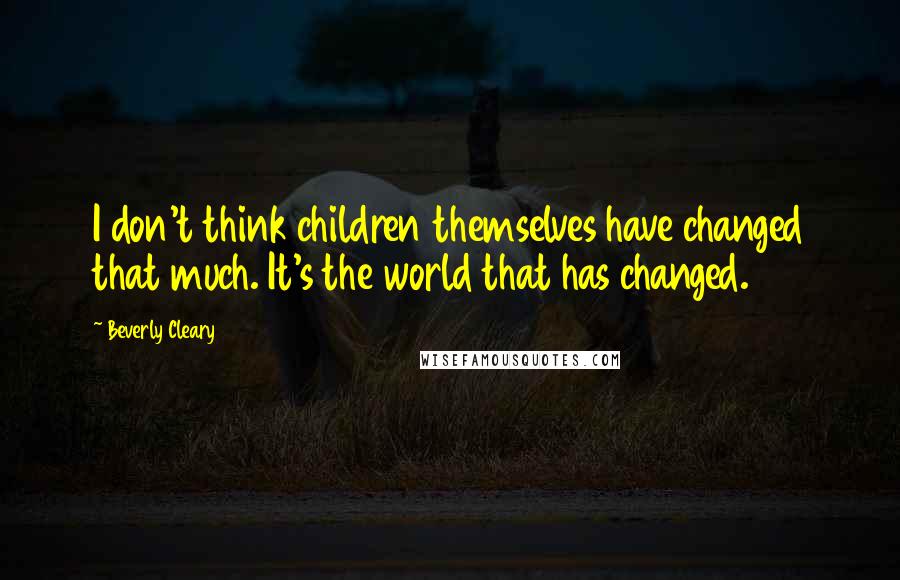 Beverly Cleary Quotes: I don't think children themselves have changed that much. It's the world that has changed.