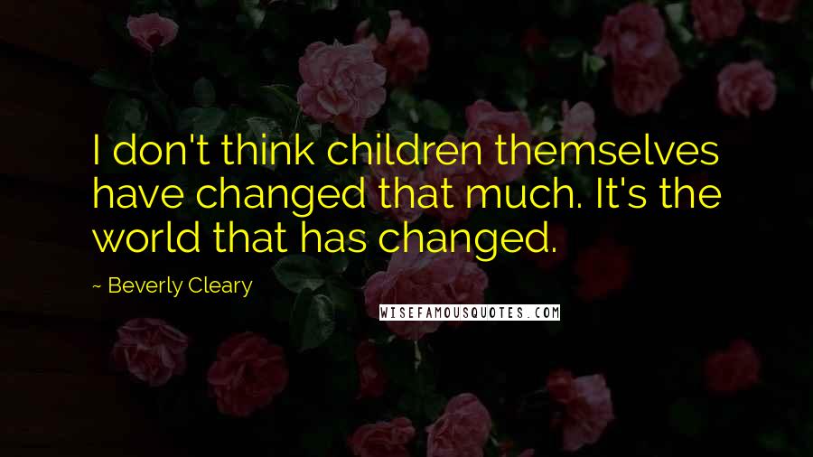 Beverly Cleary Quotes: I don't think children themselves have changed that much. It's the world that has changed.