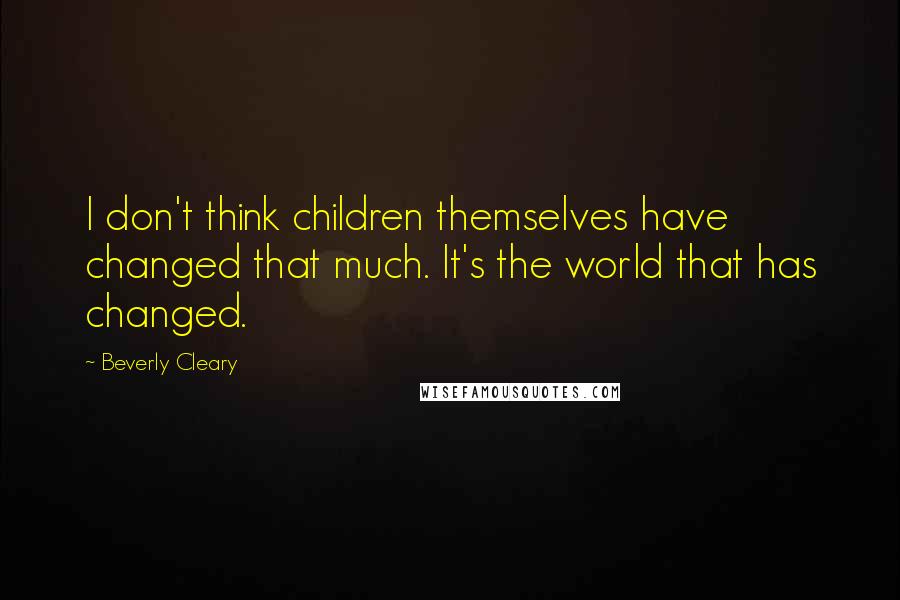 Beverly Cleary Quotes: I don't think children themselves have changed that much. It's the world that has changed.