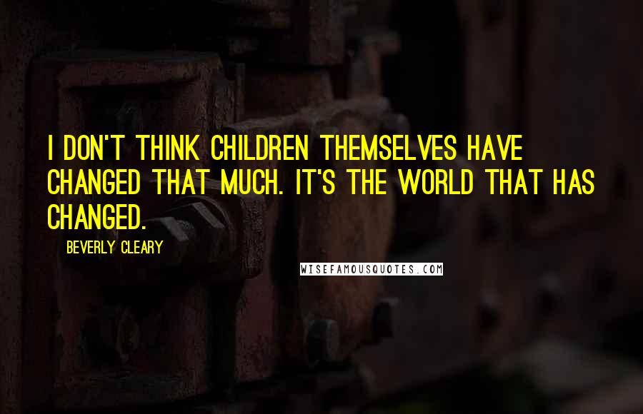 Beverly Cleary Quotes: I don't think children themselves have changed that much. It's the world that has changed.