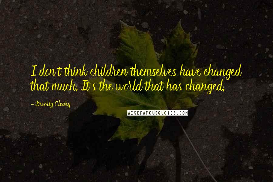 Beverly Cleary Quotes: I don't think children themselves have changed that much. It's the world that has changed.