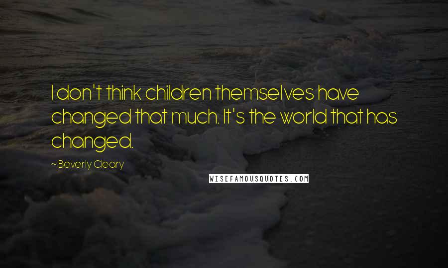 Beverly Cleary Quotes: I don't think children themselves have changed that much. It's the world that has changed.