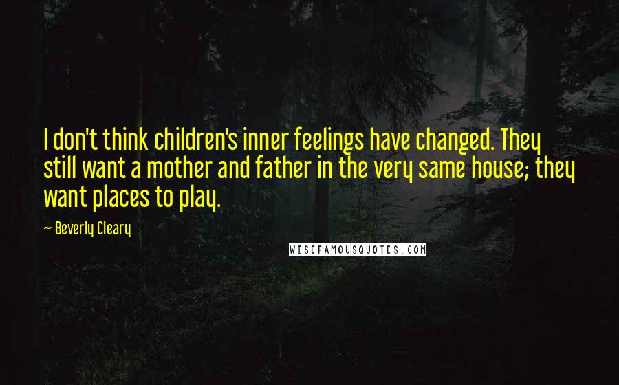 Beverly Cleary Quotes: I don't think children's inner feelings have changed. They still want a mother and father in the very same house; they want places to play.