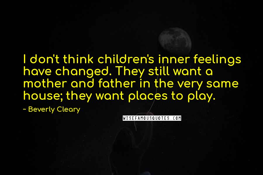 Beverly Cleary Quotes: I don't think children's inner feelings have changed. They still want a mother and father in the very same house; they want places to play.