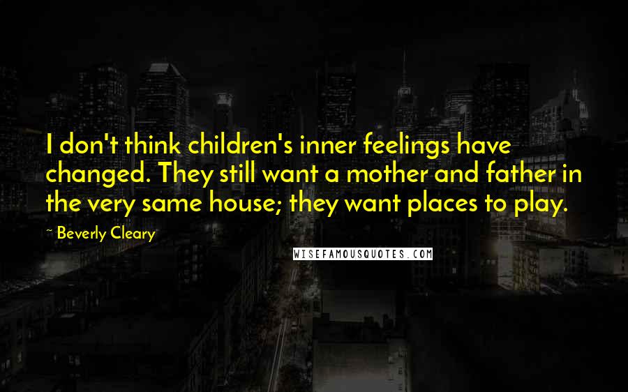 Beverly Cleary Quotes: I don't think children's inner feelings have changed. They still want a mother and father in the very same house; they want places to play.