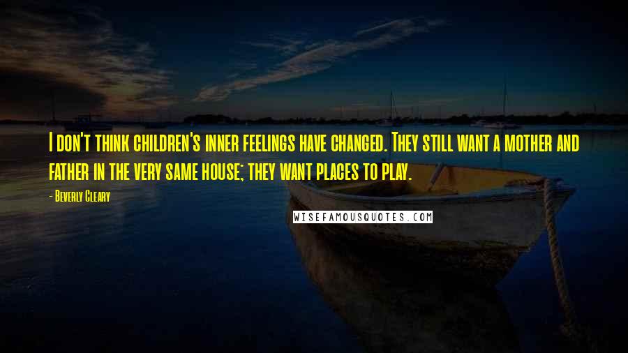 Beverly Cleary Quotes: I don't think children's inner feelings have changed. They still want a mother and father in the very same house; they want places to play.