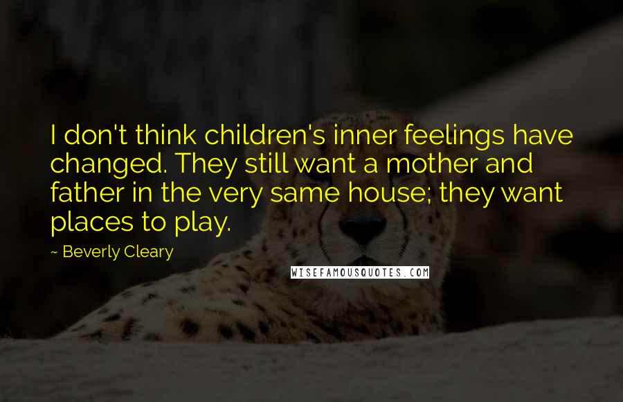 Beverly Cleary Quotes: I don't think children's inner feelings have changed. They still want a mother and father in the very same house; they want places to play.