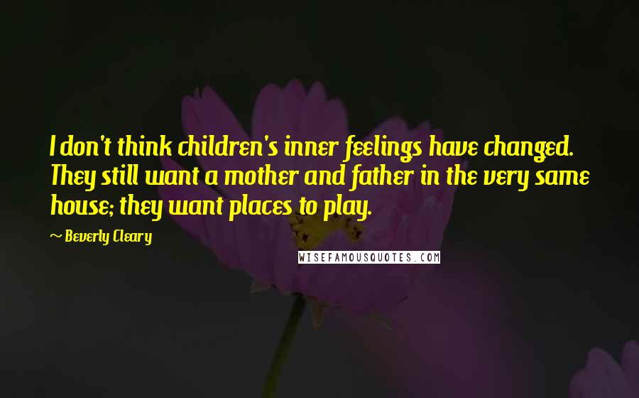 Beverly Cleary Quotes: I don't think children's inner feelings have changed. They still want a mother and father in the very same house; they want places to play.