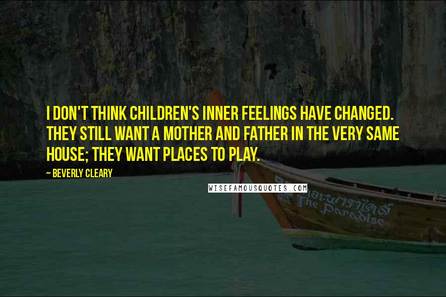 Beverly Cleary Quotes: I don't think children's inner feelings have changed. They still want a mother and father in the very same house; they want places to play.