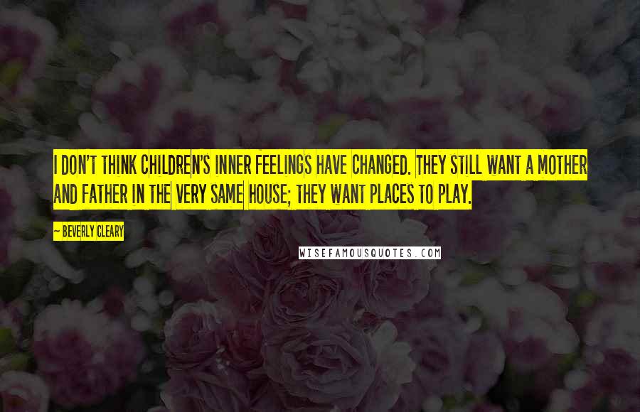 Beverly Cleary Quotes: I don't think children's inner feelings have changed. They still want a mother and father in the very same house; they want places to play.