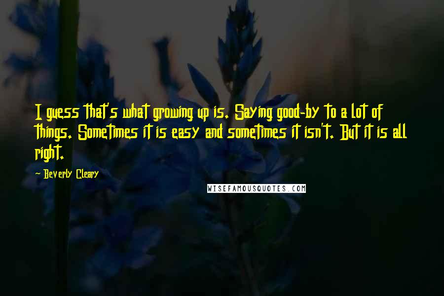 Beverly Cleary Quotes: I guess that's what growing up is. Saying good-by to a lot of things. Sometimes it is easy and sometimes it isn't. But it is all right.