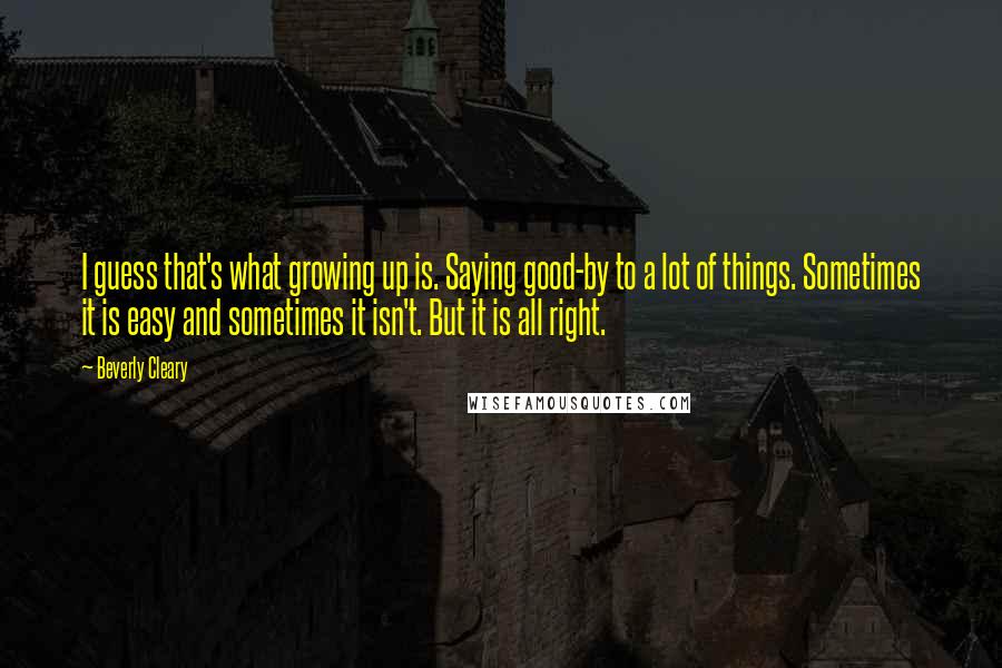 Beverly Cleary Quotes: I guess that's what growing up is. Saying good-by to a lot of things. Sometimes it is easy and sometimes it isn't. But it is all right.