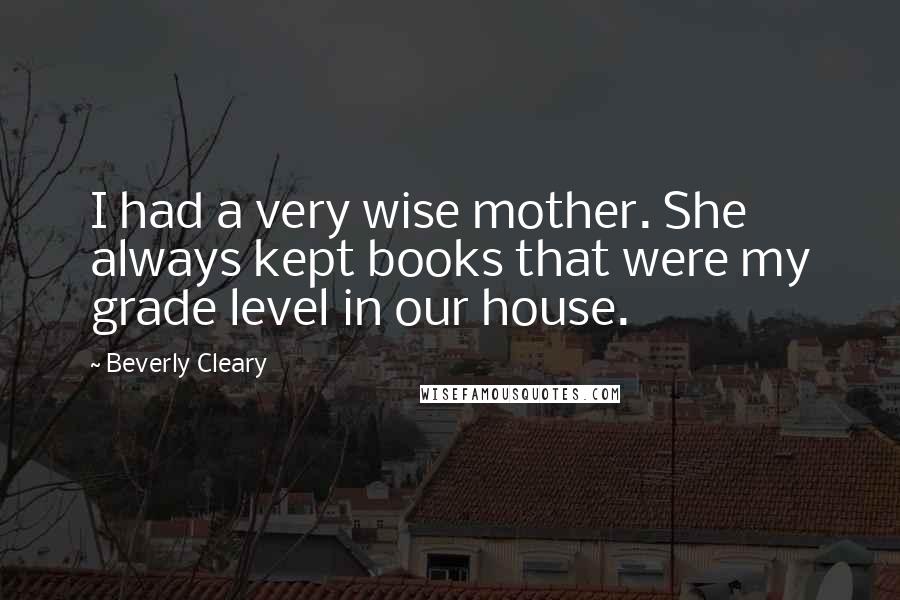 Beverly Cleary Quotes: I had a very wise mother. She always kept books that were my grade level in our house.