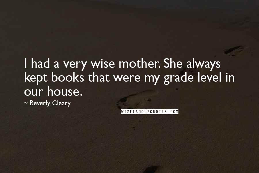 Beverly Cleary Quotes: I had a very wise mother. She always kept books that were my grade level in our house.